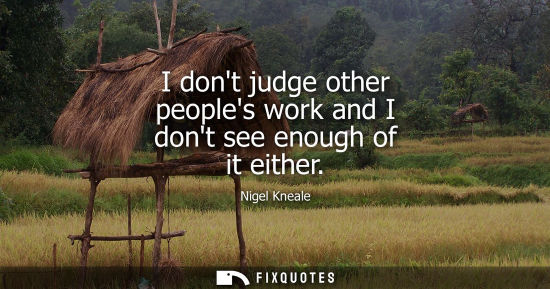 Small: I dont judge other peoples work and I dont see enough of it either
