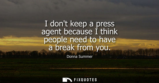 Small: I dont keep a press agent because I think people need to have a break from you
