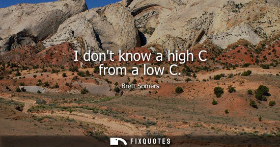 Small: I dont know a high C from a low C - Brett Somers