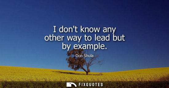 Small: I dont know any other way to lead but by example
