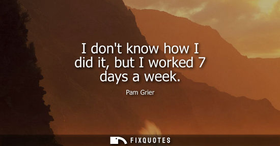 Small: I dont know how I did it, but I worked 7 days a week