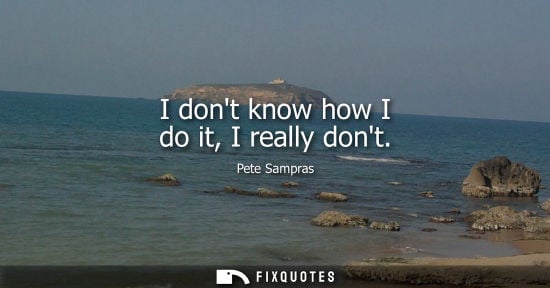 Small: Pete Sampras: I dont know how I do it, I really dont