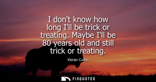 Small: I dont know how long Ill be trick or treating. Maybe Ill be 80 years old and still trick or treating