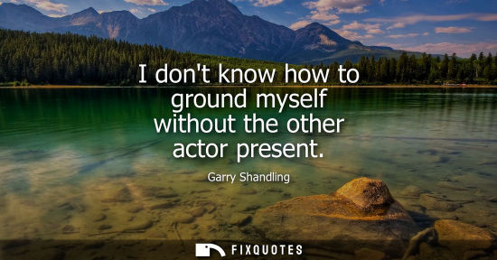 Small: I dont know how to ground myself without the other actor present