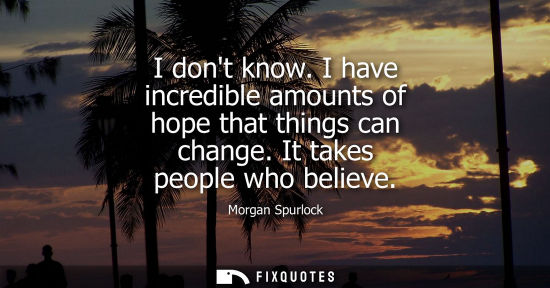 Small: I dont know. I have incredible amounts of hope that things can change. It takes people who believe