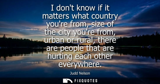 Small: I dont know if it matters what country youre from, size of the city youre from, urban or rural, there a