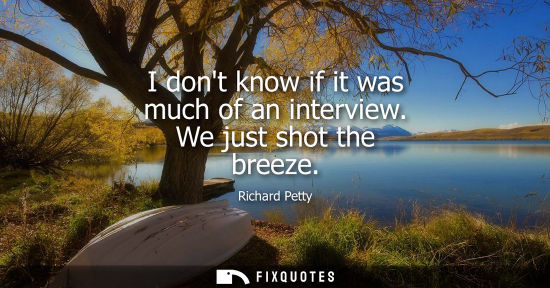 Small: I dont know if it was much of an interview. We just shot the breeze