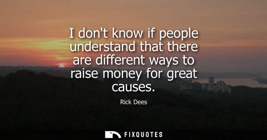 Small: I dont know if people understand that there are different ways to raise money for great causes