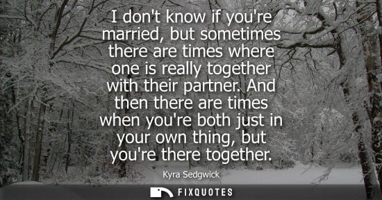 Small: I dont know if youre married, but sometimes there are times where one is really together with their par