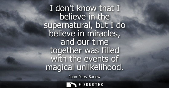 Small: I dont know that I believe in the supernatural, but I do believe in miracles, and our time together was filled