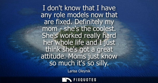 Small: I dont know that I have any role models now that are fixed. Definitely my mom - shes the coolest.