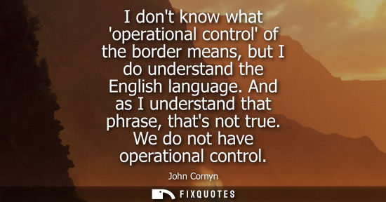Small: I dont know what operational control of the border means, but I do understand the English language. And