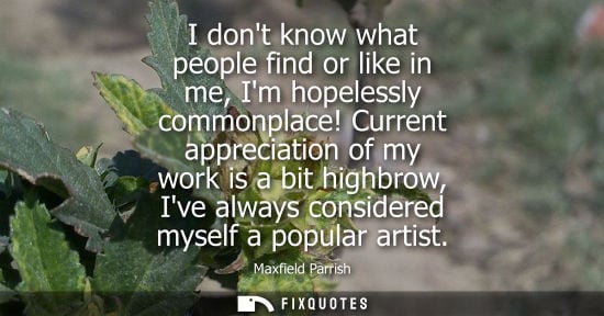 Small: I dont know what people find or like in me, Im hopelessly commonplace! Current appreciation of my work 