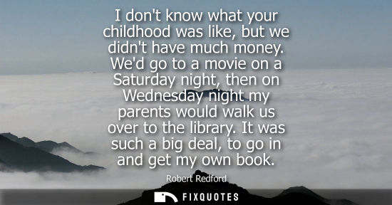Small: I dont know what your childhood was like, but we didnt have much money. Wed go to a movie on a Saturday