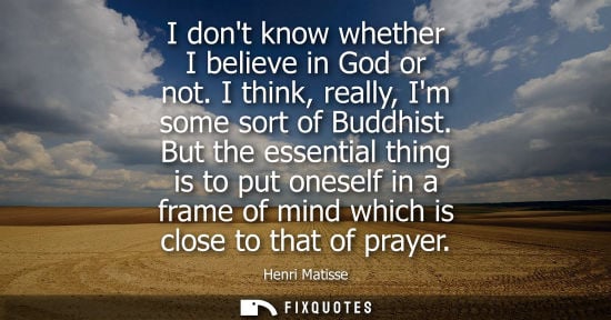 Small: I dont know whether I believe in God or not. I think, really, Im some sort of Buddhist. But the essential thin