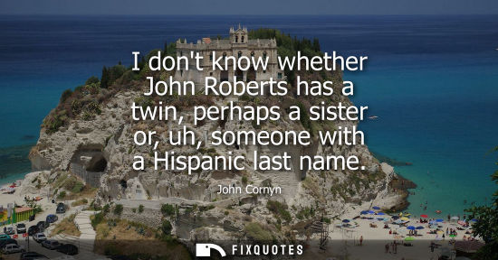 Small: I dont know whether John Roberts has a twin, perhaps a sister or, uh, someone with a Hispanic last name