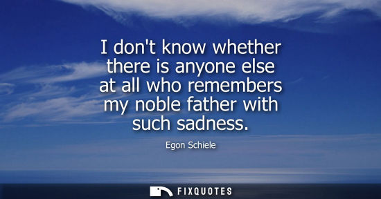 Small: I dont know whether there is anyone else at all who remembers my noble father with such sadness