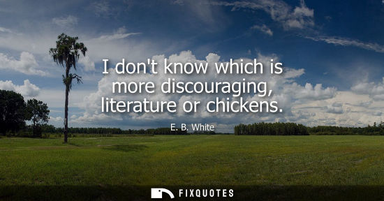 Small: E. B. White: I dont know which is more discouraging, literature or chickens