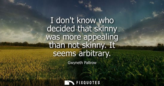 Small: I dont know who decided that skinny was more appealing than not skinny. It seems arbitrary