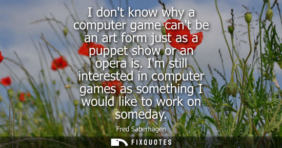 Small: I dont know why a computer game cant be an art form just as a puppet show or an opera is. Im still inte