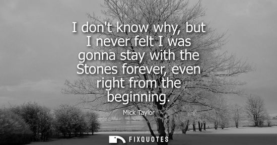 Small: I dont know why, but I never felt I was gonna stay with the Stones forever, even right from the beginni