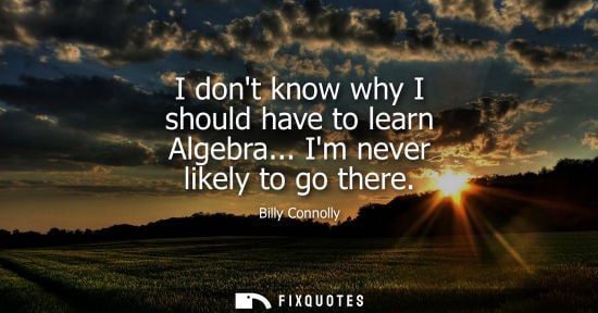 Small: I dont know why I should have to learn Algebra... Im never likely to go there