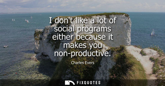 Small: I dont like a lot of social programs either because it makes you non-productive