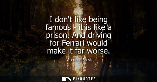 Small: Valentino Rossi: I dont like being famous - it is like a prison. And driving for Ferrari would make it far wor
