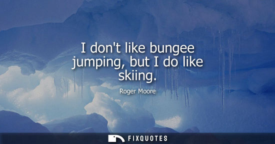 Small: I dont like bungee jumping, but I do like skiing