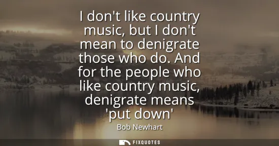 Small: I dont like country music, but I dont mean to denigrate those who do. And for the people who like country musi