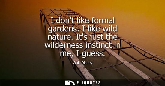 Small: I dont like formal gardens. I like wild nature. Its just the wilderness instinct in me, I guess - Walt Disney