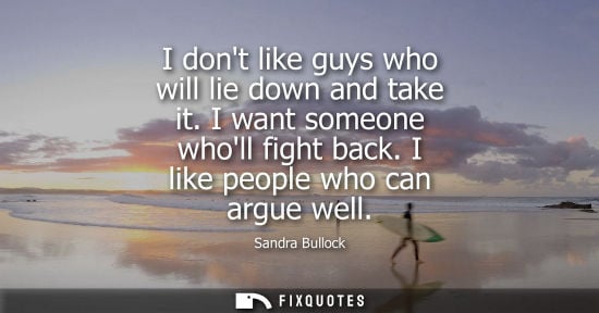 Small: I dont like guys who will lie down and take it. I want someone wholl fight back. I like people who can 