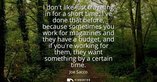 Small: I dont like just traveling in for a short time. Ive done that before, because sometimes you work for magazines