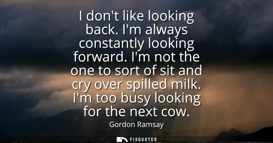 Small: I dont like looking back. Im always constantly looking forward. Im not the one to sort of sit and cry over spi