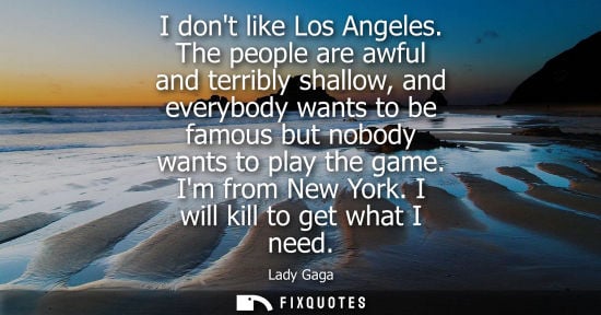 Small: I dont like Los Angeles. The people are awful and terribly shallow, and everybody wants to be famous bu