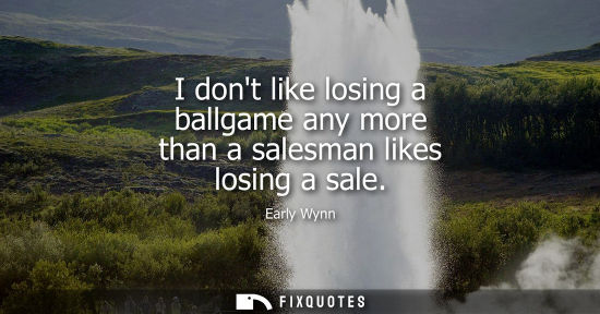 Small: I dont like losing a ballgame any more than a salesman likes losing a sale