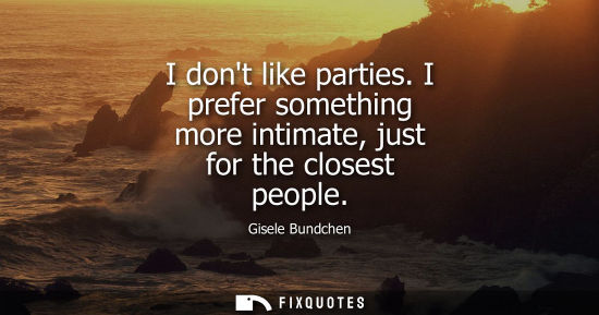 Small: I dont like parties. I prefer something more intimate, just for the closest people - Gisele Bundchen
