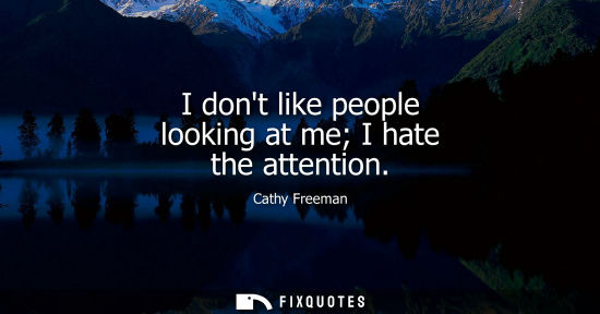 Small: I dont like people looking at me I hate the attention
