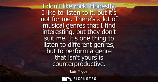 Small: I dont like rock. Honestly, I like to listen to it, but its not for me. Theres a lot of musical genres 