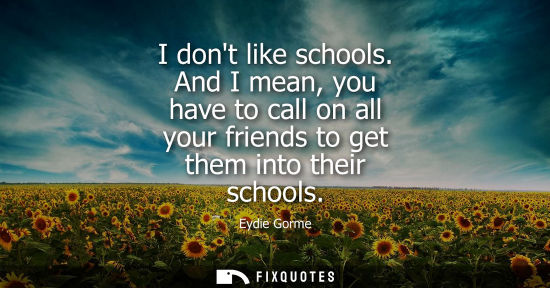 Small: I dont like schools. And I mean, you have to call on all your friends to get them into their schools