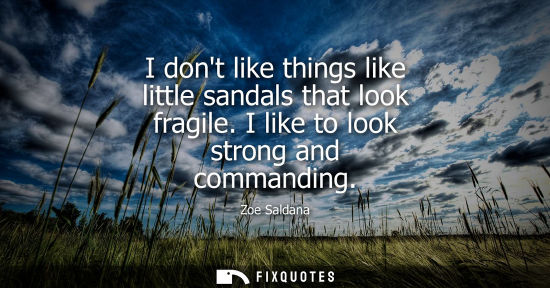 Small: I dont like things like little sandals that look fragile. I like to look strong and commanding