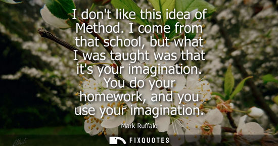 Small: I dont like this idea of Method. I come from that school, but what I was taught was that its your imagi
