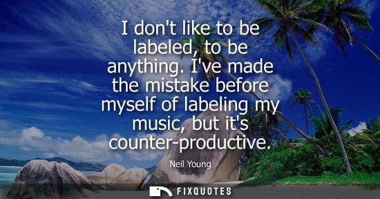 Small: I dont like to be labeled, to be anything. Ive made the mistake before myself of labeling my music, but