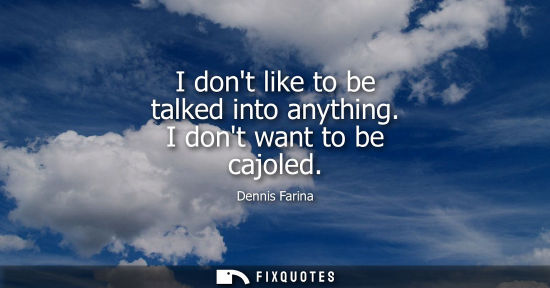 Small: I dont like to be talked into anything. I dont want to be cajoled