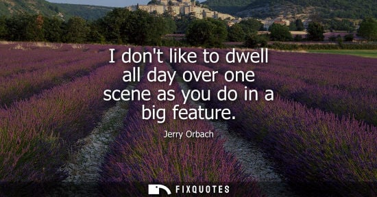 Small: I dont like to dwell all day over one scene as you do in a big feature