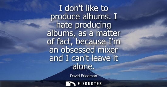 Small: I dont like to produce albums. I hate producing albums, as a matter of fact, because Im an obsessed mix