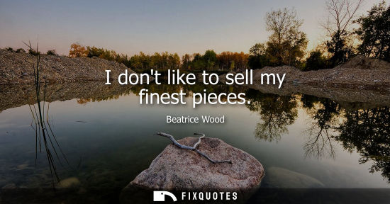 Small: I dont like to sell my finest pieces
