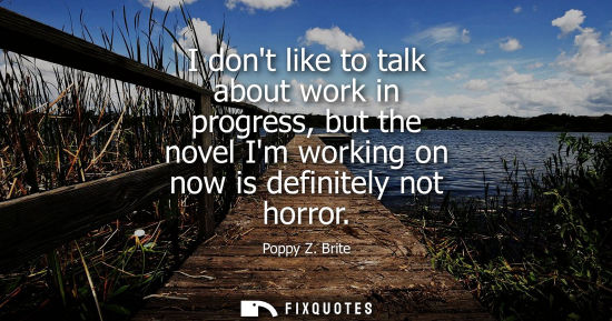 Small: I dont like to talk about work in progress, but the novel Im working on now is definitely not horror