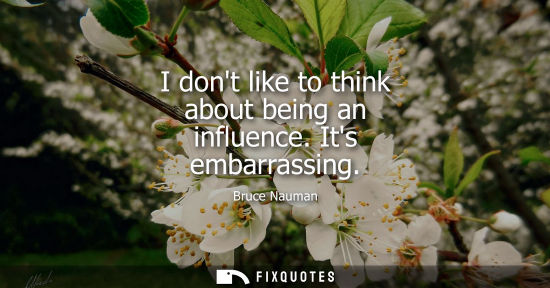Small: I dont like to think about being an influence. Its embarrassing
