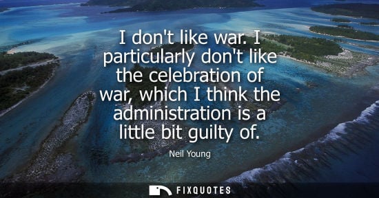 Small: I dont like war. I particularly dont like the celebration of war, which I think the administration is a